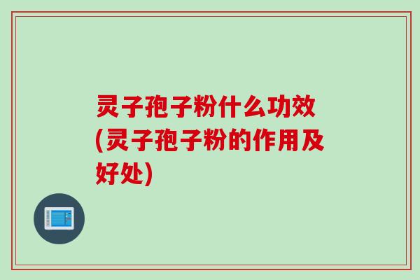 灵子孢子粉什么功效 (灵子孢子粉的作用及好处)