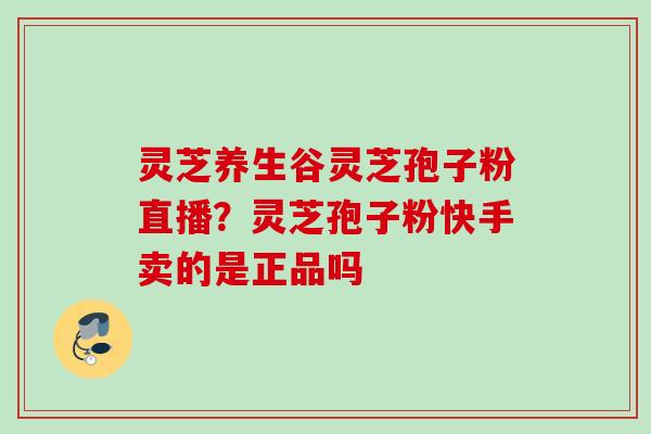 灵芝养生谷灵芝孢子粉直播？灵芝孢子粉快手卖的是正品吗
