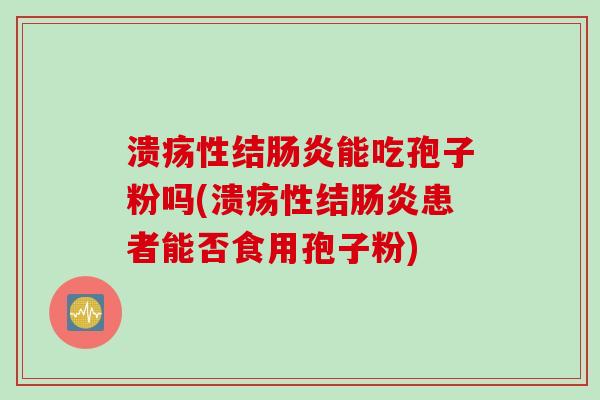 溃疡性结肠炎能吃孢子粉吗(溃疡性结肠炎患者能否食用孢子粉)