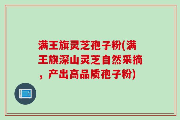 满王旗灵芝孢子粉(满王旗深山灵芝自然采摘，产出高品质孢子粉)