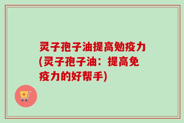 灵子孢子油提高勉疫力(灵子孢子油:提高免疫力的好帮手)