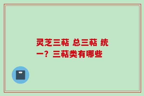灵芝三萜 总三萜 统一?三萜类有哪些