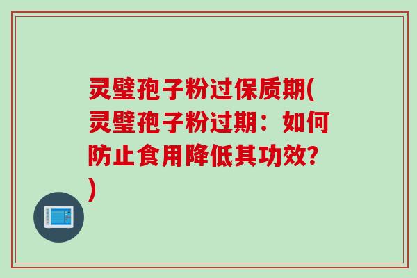 灵璧孢子粉过保质期(灵璧孢子粉过期：如何防止食用降低其功效？)