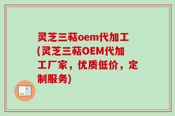 灵芝三萜oem代加工(灵芝三萜OEM代加工厂家，优质低价，定制服务)