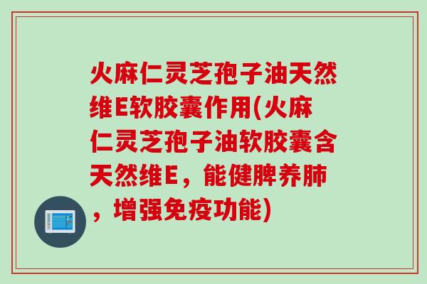 火麻仁灵芝孢子油天然维E软胶囊作用(火麻仁灵芝孢子油软胶囊含天然维E,能健脾养肺,增强免疫功能)