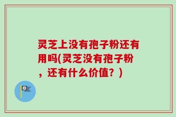 灵芝上没有孢子粉还有用吗(灵芝没有孢子粉，还有什么价值？)