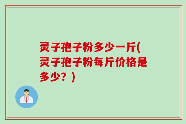 灵子孢子粉多少一斤(灵子孢子粉每斤价格是多少？)