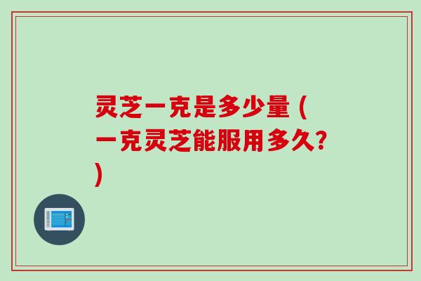 灵芝一克是多少量 (一克灵芝能服用多久？)