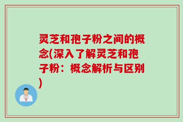 灵芝和孢子粉之间的概念(深入了解灵芝和孢子粉：概念解析与区别)