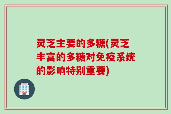 灵芝主要的多糖(灵芝丰富的多糖对免疫系统的影响特别重要)