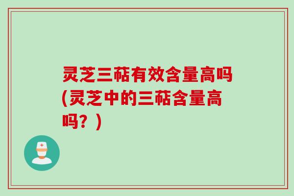 灵芝三萜有效含量高吗(灵芝中的三萜含量高吗？)