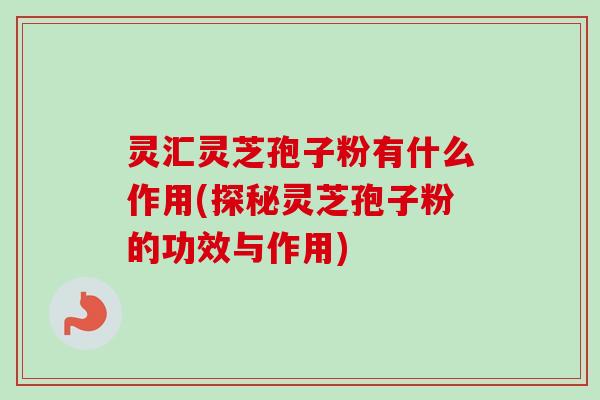 灵汇灵芝孢子粉有什么作用(探秘灵芝孢子粉的功效与作用)