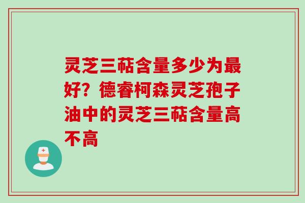 灵芝三萜含量多少为最好？德睿柯森灵芝孢子油中的灵芝三萜含量高不高