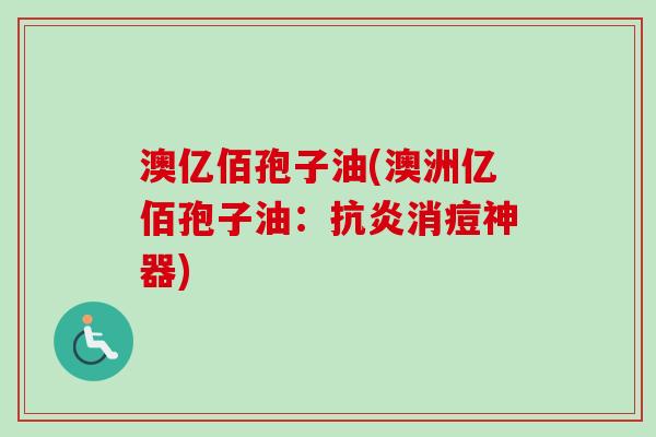 澳亿佰孢子油(澳洲亿佰孢子油:抗炎消痘神器)