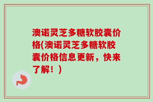 澳诺灵芝多糖软胶囊价格(澳诺灵芝多糖软胶囊价格信息更新，快来了解！)