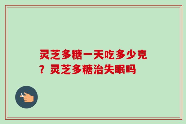 灵芝多糖一天吃多少克？灵芝多糖治失眠吗