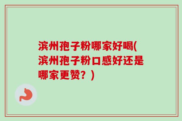 滨州孢子粉哪家好喝(滨州孢子粉口感好还是哪家更赞?)