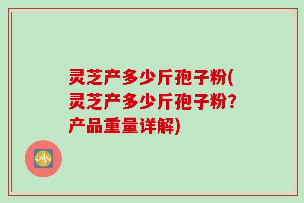 灵芝产多少斤孢子粉(灵芝产多少斤孢子粉？产品重量详解)