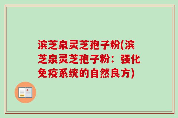 滨芝泉灵芝孢子粉(滨芝泉灵芝孢子粉：强化免疫系统的自然良方)