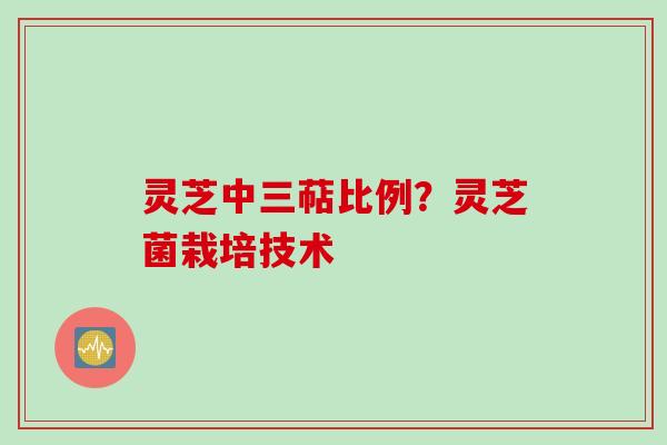 灵芝中三萜比例？灵芝菌栽培技术