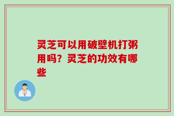 灵芝可以用破壁机打粥用吗?灵芝的功效有哪些