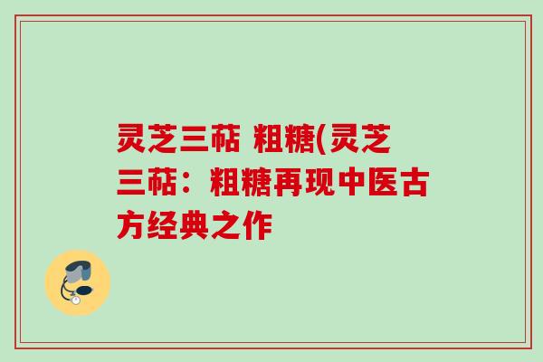 灵芝三萜 粗糖(灵芝三萜：粗糖再现中医古方经典之作