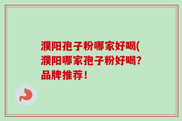 濮阳孢子粉哪家好喝(濮阳哪家孢子粉好喝？品牌推荐！