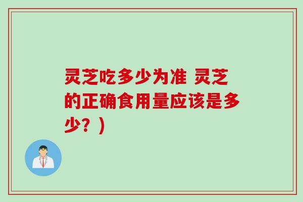 灵芝吃多少为准 灵芝的正确食用量应该是多少?) 灵芝吃多少为准 灵芝的正确食用量应该是多少?)