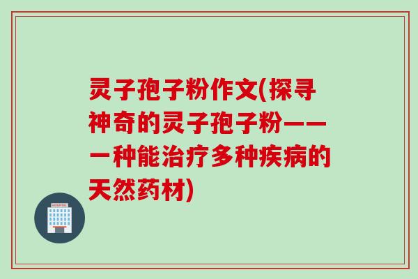 灵子孢子粉作文(探寻神奇的灵子孢子粉——一种能治疗多种疾病的天然药材)