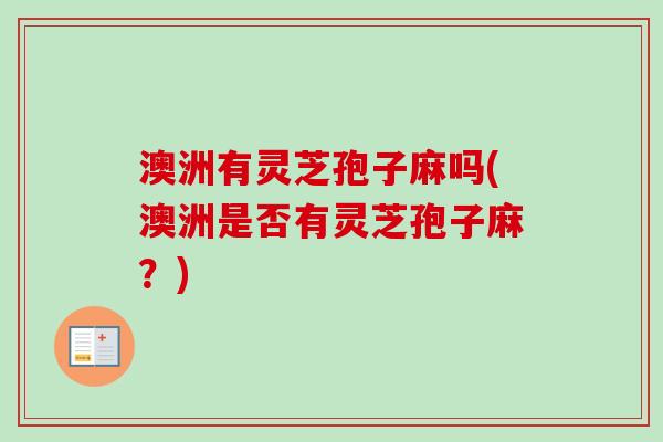 澳洲有灵芝孢子麻吗(澳洲是否有灵芝孢子麻？)