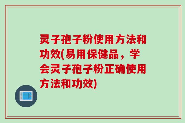 灵子孢子粉使用方法和功效(易用保健品,学会灵子孢子粉正确使用方法和功效)