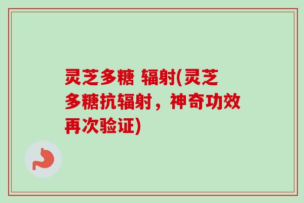 灵芝多糖 辐射(灵芝多糖抗辐射，神奇功效再次验证)