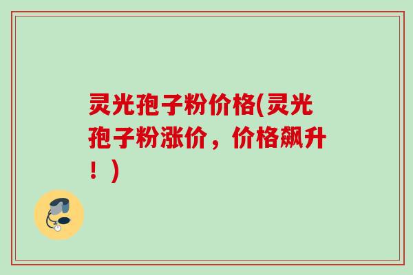灵光孢子粉价格(灵光孢子粉涨价，价格飙升！)