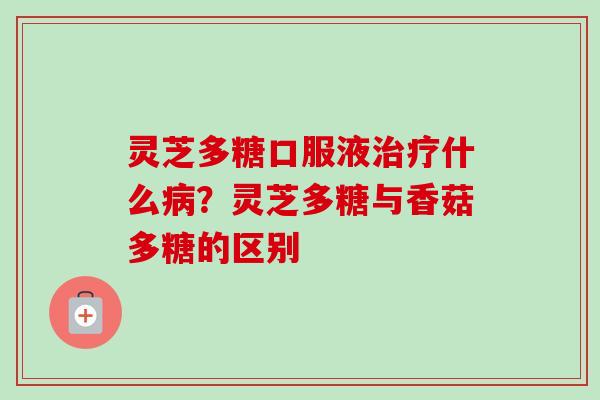 灵芝多糖口服液治疗什么病？灵芝多糖与香菇多糖的区别