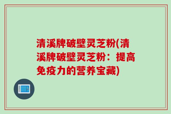 清溪牌破壁灵芝粉(清溪牌破壁灵芝粉：提高免疫力的营养宝藏)