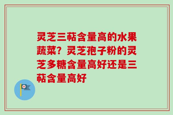 灵芝三萜含量高的水果蔬菜?灵芝孢子粉的灵芝多糖含量高好还是三萜含量高好