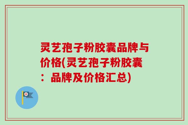 灵艺孢子粉胶囊品牌与价格(灵艺孢子粉胶囊:品牌及价格汇总) 灵艺孢子粉胶囊品牌与价格(灵艺孢子粉胶囊:品牌及价格汇总)