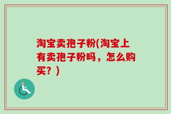 淘宝卖孢子粉(淘宝上有卖孢子粉吗,怎么购买?)