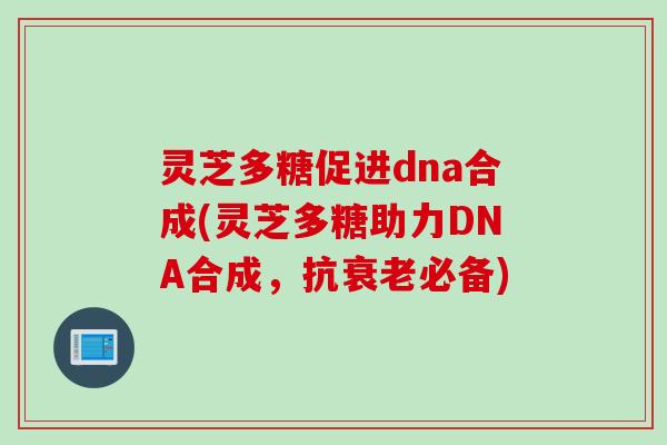 灵芝多糖促进dna合成(灵芝多糖助力DNA合成，抗衰老必备)