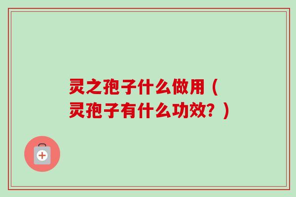 灵之孢子什么做用 (灵孢子有什么功效？)