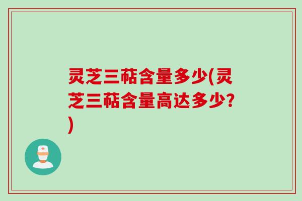 灵芝三萜含量多少(灵芝三萜含量高达多少？)