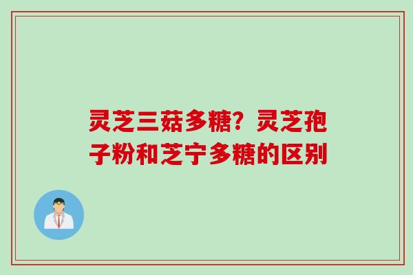 灵芝三菇多糖？灵芝孢子粉和芝宁多糖的区别