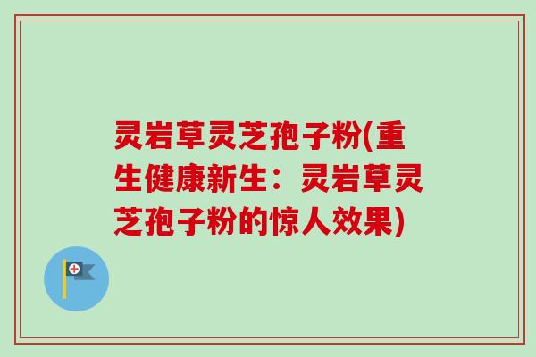 灵岩草灵芝孢子粉(重生健康新生:灵岩草灵芝孢子粉的惊人效果)