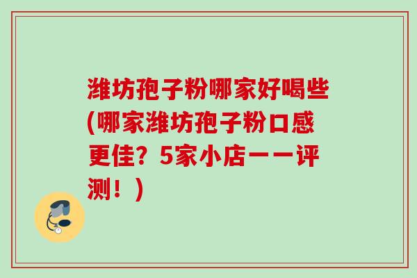 潍坊孢子粉哪家好喝些(哪家潍坊孢子粉口感更佳？5家小店一一评测！)