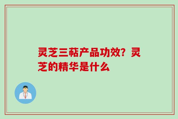 灵芝三萜产品功效？灵芝的精华是什么