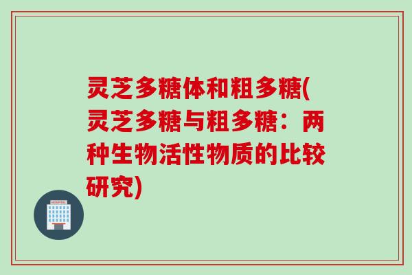 灵芝多糖体和粗多糖(灵芝多糖与粗多糖：两种生物活性物质的比较研究)