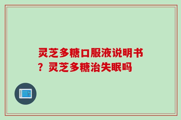 灵芝多糖口服液说明书?灵芝多糖治失眠吗