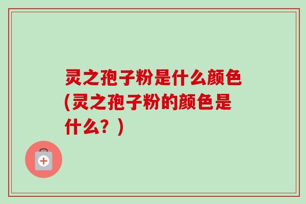灵之孢子粉是什么颜色(灵之孢子粉的颜色是什么？)