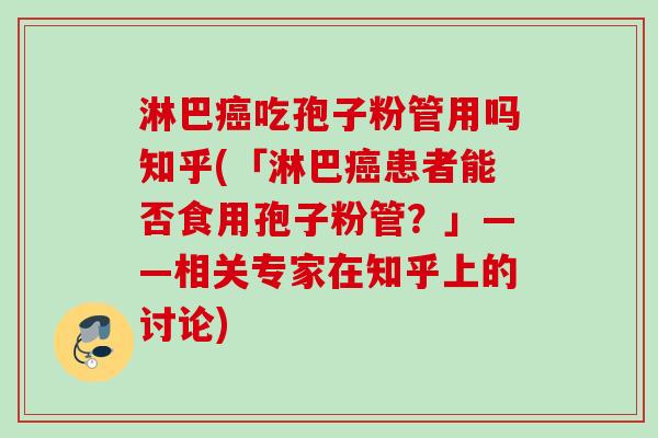 淋巴癌吃孢子粉管用吗知乎(「淋巴癌患者能否食用孢子粉管？」——相关专家在知乎上的讨论)