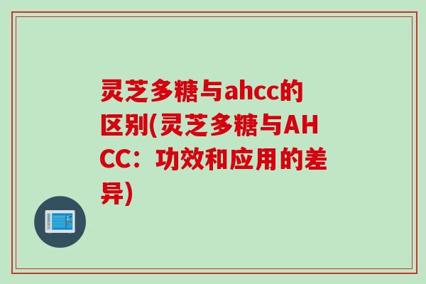 灵芝多糖与ahcc的区别(灵芝多糖与AHCC：功效和应用的差异)